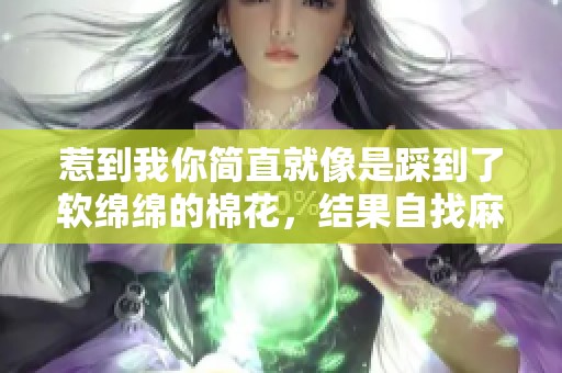 惹到我你简直就像是踩到了软绵绵的棉花，结果自找麻烦啦！