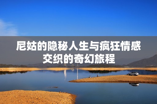 尼姑的隐秘人生与疯狂情感交织的奇幻旅程