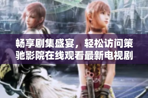 畅享剧集盛宴，轻松访问策驰影院在线观看最新电视剧