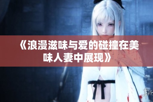 《浪漫滋味与爱的碰撞在美味人妻中展现》