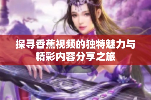 探寻香蕉视频的独特魅力与精彩内容分享之旅