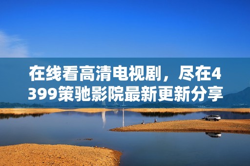 在线看高清电视剧，尽在4399策驰影院最新更新分享