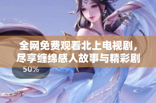 全网免费观看北上电视剧，尽享缠绵感人故事与精彩剧集揭秘