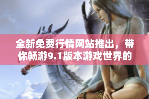 全新免费行情网站推出，带你畅游9.1版本游戏世界的精彩内容