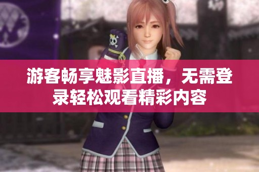 游客畅享魅影直播，无需登录轻松观看精彩内容