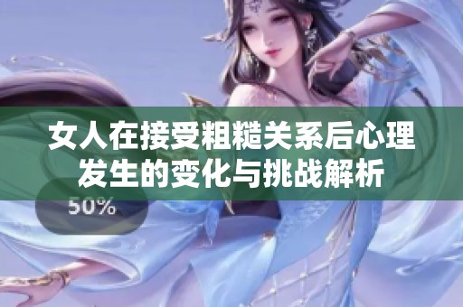 女人在接受粗糙关系后心理发生的变化与挑战解析