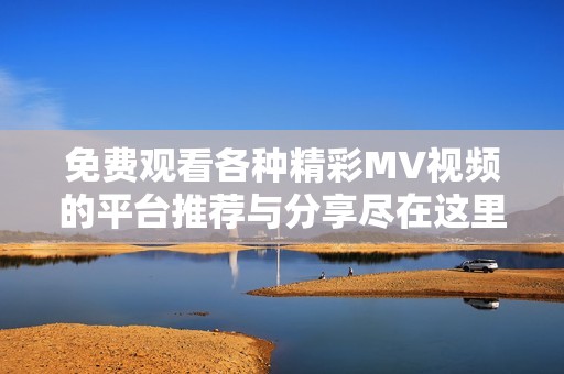 免费观看各种精彩MV视频的平台推荐与分享尽在这里