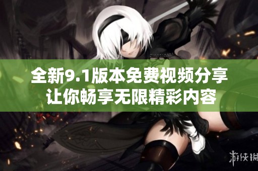 全新9.1版本免费视频分享 让你畅享无限精彩内容