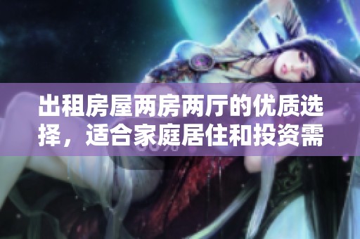 出租房屋两房两厅的优质选择，适合家庭居住和投资需求