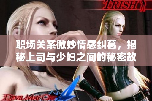 职场关系微妙情感纠葛，揭秘上司与少妇之间的秘密故事
