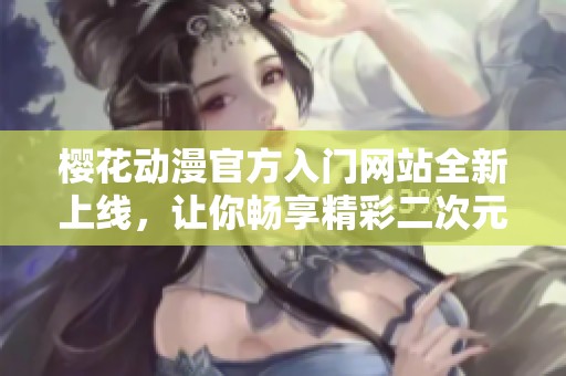 樱花动漫官方入门网站全新上线，让你畅享精彩二次元世界