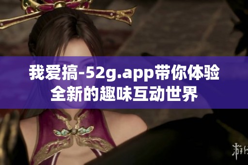我爱搞-52g.app带你体验全新的趣味互动世界
