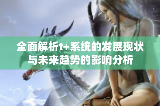 全面解析t+系统的发展现状与未来趋势的影响分析