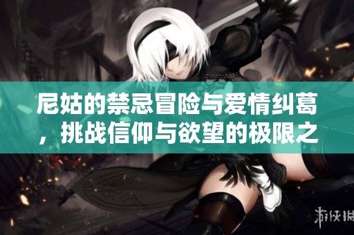 尼姑的禁忌冒险与爱情纠葛，挑战信仰与欲望的极限之旅