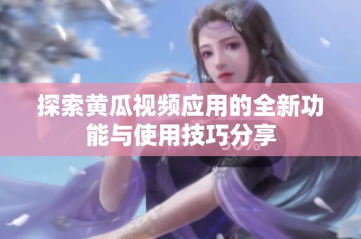 探索黄瓜视频应用的全新功能与使用技巧分享