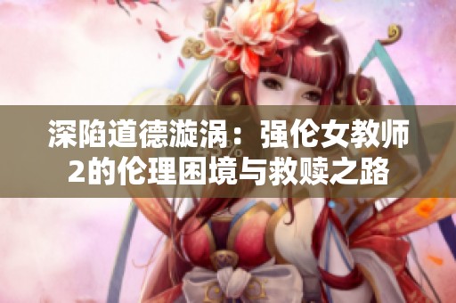 深陷道德漩涡：强伦女教师2的伦理困境与救赎之路