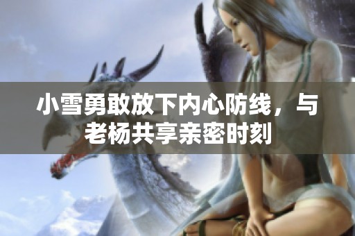 小雪勇敢放下内心防线，与老杨共享亲密时刻