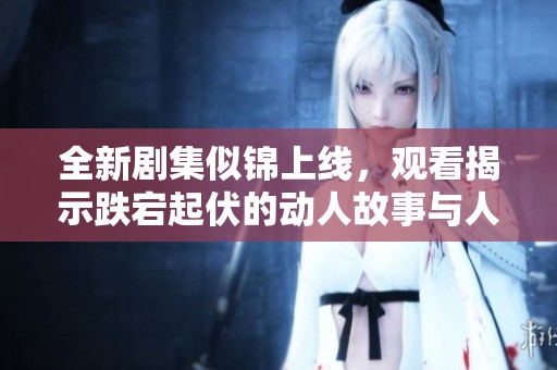 全新剧集似锦上线，观看揭示跌宕起伏的动人故事与人生旅程