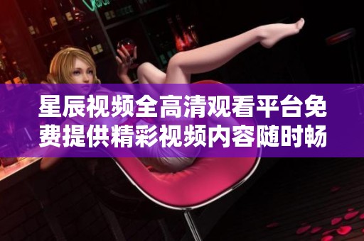 星辰视频全高清观看平台免费提供精彩视频内容随时畅享