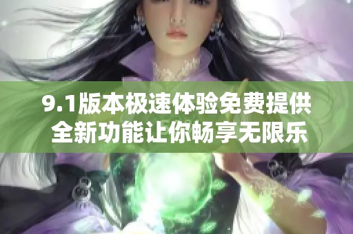9.1版本极速体验免费提供 全新功能让你畅享无限乐趣