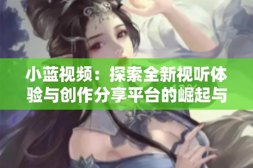 小蓝视频：探索全新视听体验与创作分享平台的崛起与发展