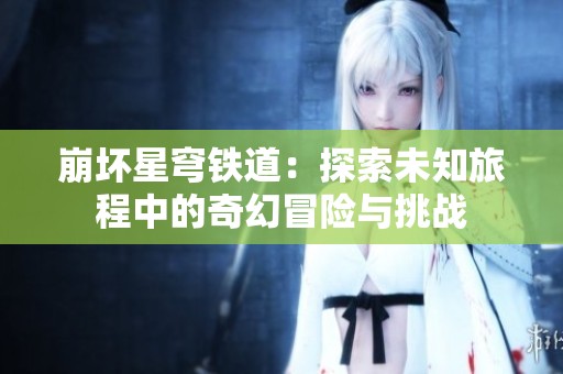 崩坏星穹铁道：探索未知旅程中的奇幻冒险与挑战