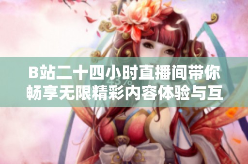 B站二十四小时直播间带你畅享无限精彩内容体验与互动乐趣