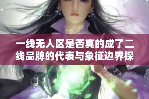 一线无人区是否真的成了二线品牌的代表与象征边界探讨
