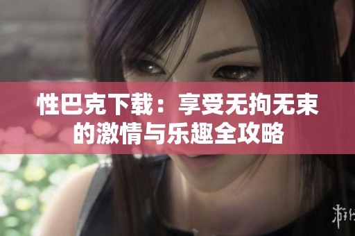 性巴克下载：享受无拘无束的激情与乐趣全攻略