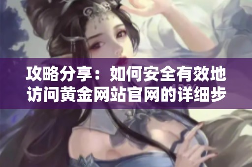 攻略分享：如何安全有效地访问黄金网站官网的详细步骤