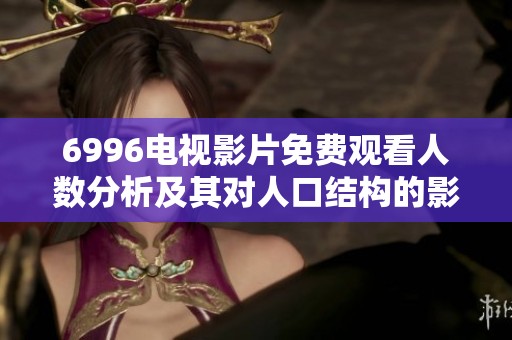 6996电视影片免费观看人数分析及其对人口结构的影响探讨