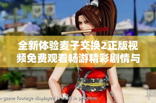 全新体验麦子交换2正版视频免费观看畅游精彩剧情与角色互动