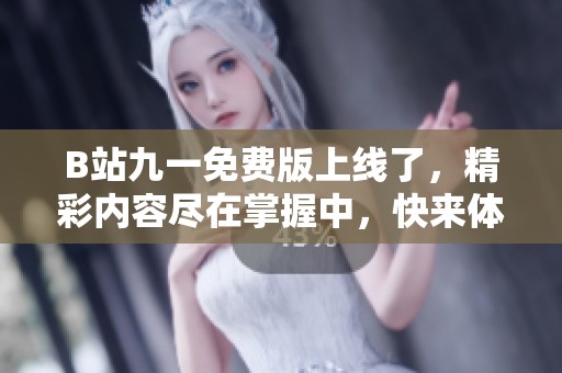 B站九一免费版上线了，精彩内容尽在掌握中，快来体验吧
