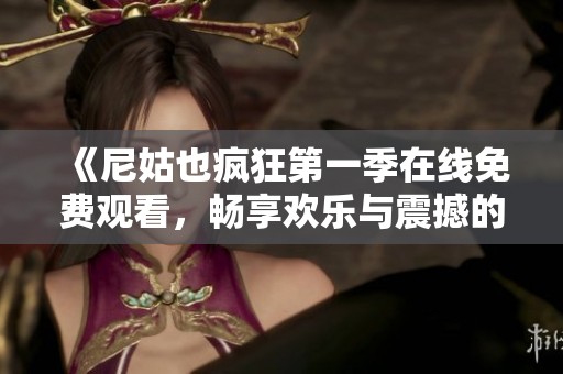《尼姑也疯狂第一季在线免费观看，畅享欢乐与震撼的戏剧体验》