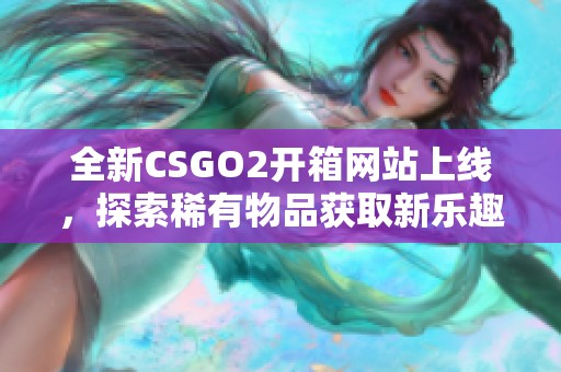 全新CSGO2开箱网站上线，探索稀有物品获取新乐趣！