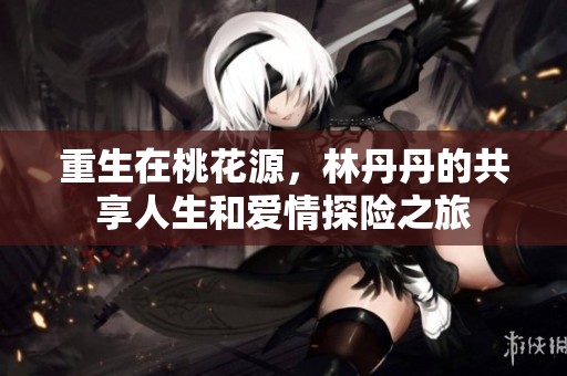 重生在桃花源，林丹丹的共享人生和爱情探险之旅