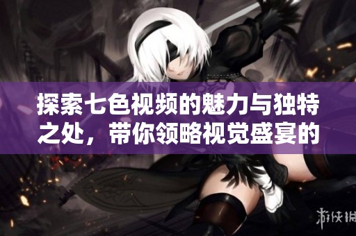 探索七色视频的魅力与独特之处，带你领略视觉盛宴的全新体验
