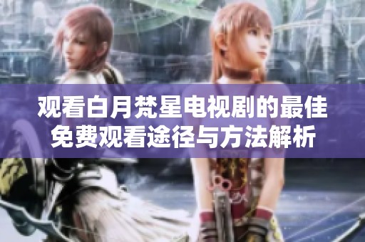 观看白月梵星电视剧的最佳免费观看途径与方法解析