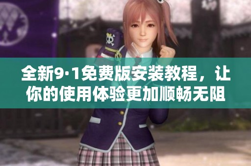 全新9·1免费版安装教程，让你的使用体验更加顺畅无阻