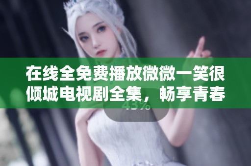 在线全免费播放微微一笑很倾城电视剧全集，畅享青春爱情故事