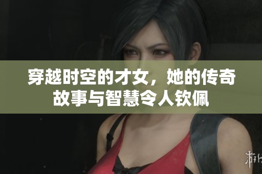 穿越时空的才女，她的传奇故事与智慧令人钦佩