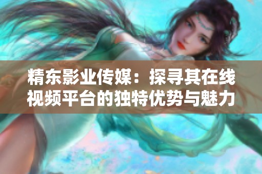 精东影业传媒：探寻其在线视频平台的独特优势与魅力之处