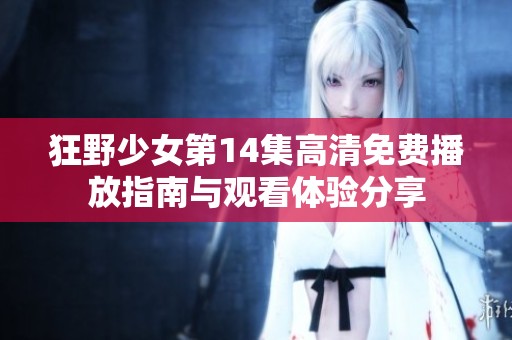狂野少女第14集高清免费播放指南与观看体验分享