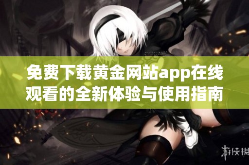 免费下载黄金网站app在线观看的全新体验与使用指南