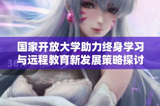 国家开放大学助力终身学习与远程教育新发展策略探讨