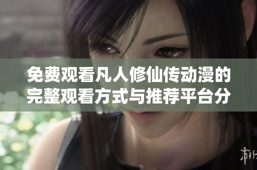 免费观看凡人修仙传动漫的完整观看方式与推荐平台分享