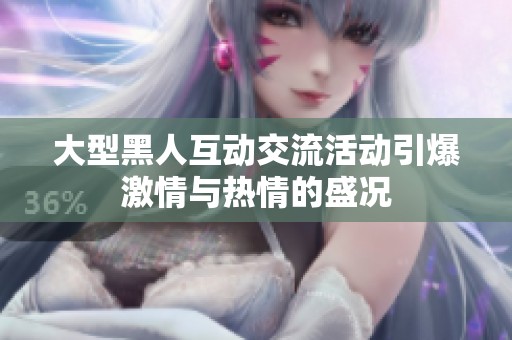大型黑人互动交流活动引爆激情与热情的盛况
