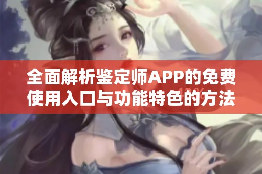 全面解析鉴定师APP的免费使用入口与功能特色的方法指南