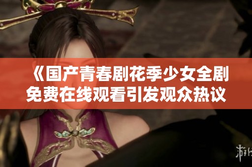 《国产青春剧花季少女全剧免费在线观看引发观众热议》