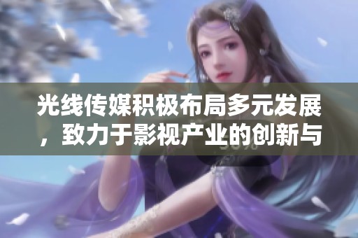 光线传媒积极布局多元发展，致力于影视产业的创新与升级